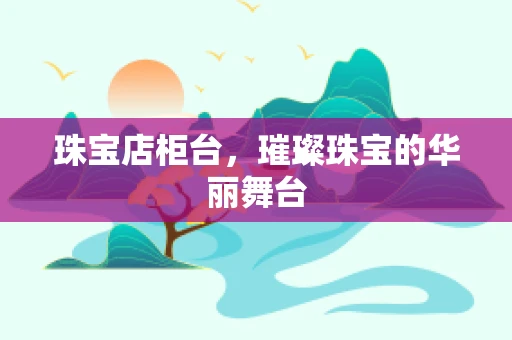珠宝店柜台，璀璨珠宝的华丽舞台