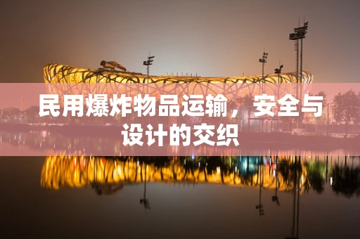 民用爆炸物品运输，安全与设计的交织