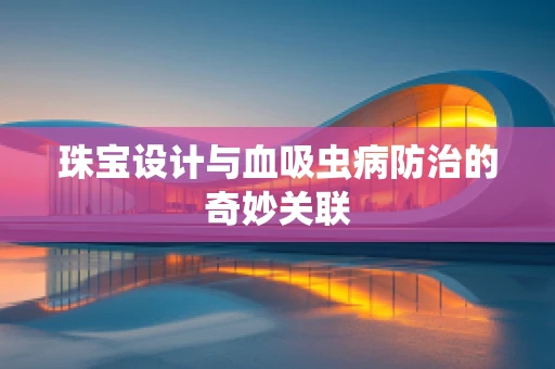 珠宝设计与血吸虫病防治的奇妙关联
