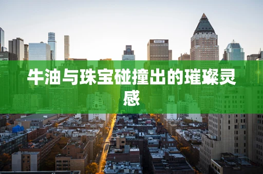 牛油与珠宝碰撞出的璀璨灵感