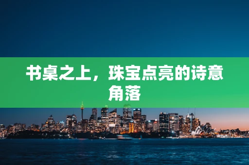 书桌之上，珠宝点亮的诗意角落