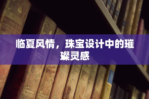 临夏风情，珠宝设计中的璀璨灵感