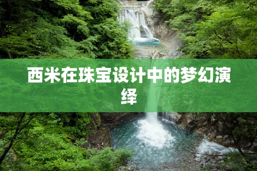 西米在珠宝设计中的梦幻演绎