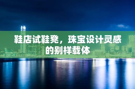 鞋店试鞋凳，珠宝设计灵感的别样载体