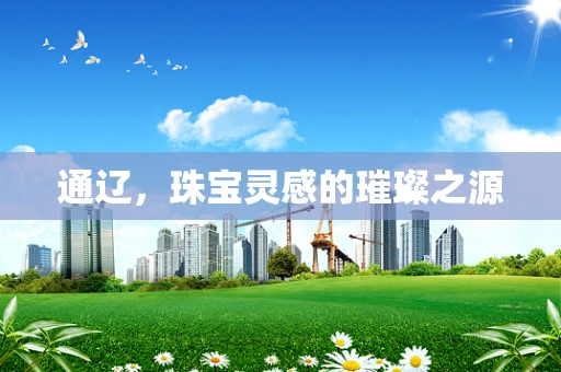 通辽，珠宝灵感的璀璨之源