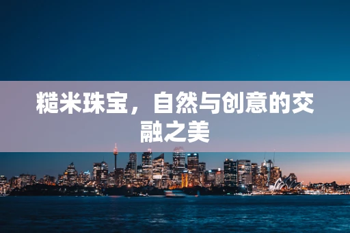 糙米珠宝，自然与创意的交融之美