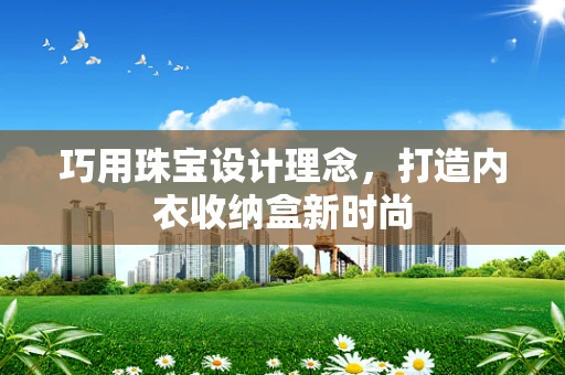 巧用珠宝设计理念，打造内衣收纳盒新时尚