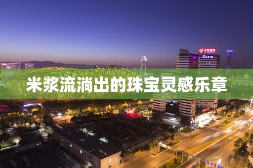 米浆流淌出的珠宝灵感乐章