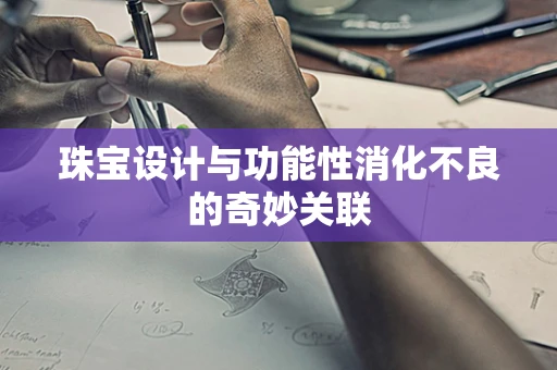 珠宝设计与功能性消化不良的奇妙关联