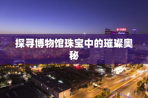 探寻博物馆珠宝中的璀璨奥秘