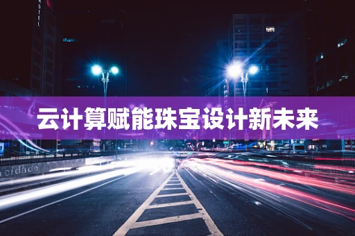 云计算赋能珠宝设计新未来