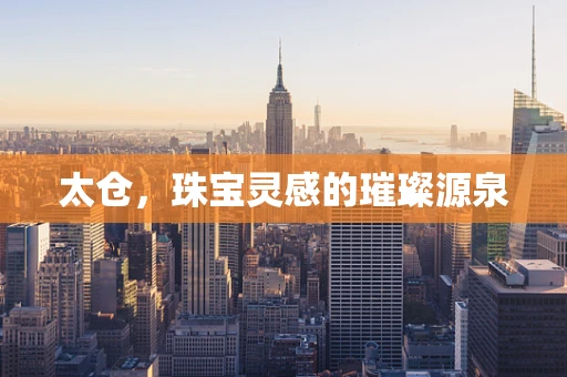 太仓，珠宝灵感的璀璨源泉