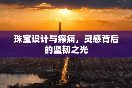 珠宝设计与癫痫，灵感背后的坚韧之光