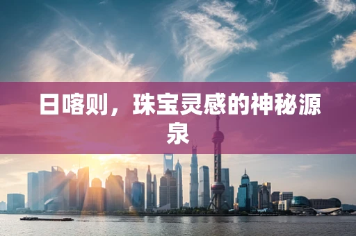 日喀则，珠宝灵感的神秘源泉