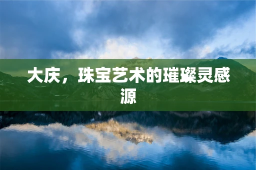 大庆，珠宝艺术的璀璨灵感源