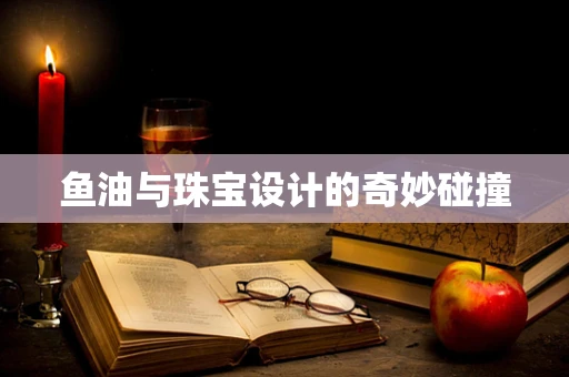 鱼油与珠宝设计的奇妙碰撞