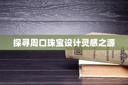 探寻周口珠宝设计灵感之源