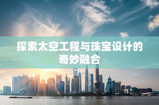探索太空工程与珠宝设计的奇妙融合