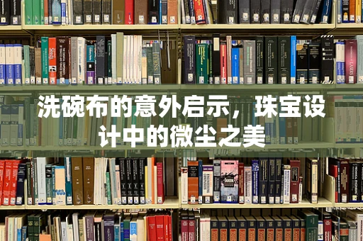 洗碗布的意外启示，珠宝设计中的微尘之美