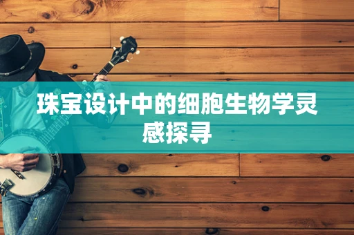 珠宝设计中的细胞生物学灵感探寻
