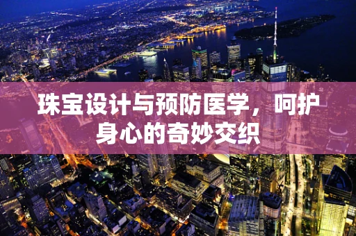 珠宝设计与预防医学，呵护身心的奇妙交织
