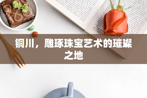 铜川，雕琢珠宝艺术的璀璨之地