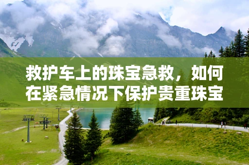 救护车上的珠宝急救，如何在紧急情况下保护贵重珠宝？
