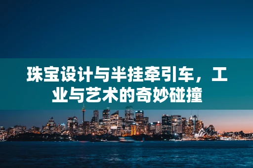 珠宝设计与半挂牵引车，工业与艺术的奇妙碰撞