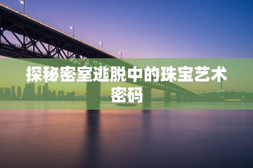 探秘密室逃脱中的珠宝艺术密码