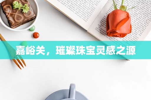 嘉峪关，璀璨珠宝灵感之源