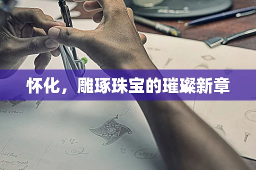 怀化，雕琢珠宝的璀璨新章