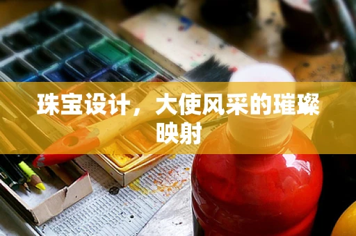珠宝设计，大使风采的璀璨映射