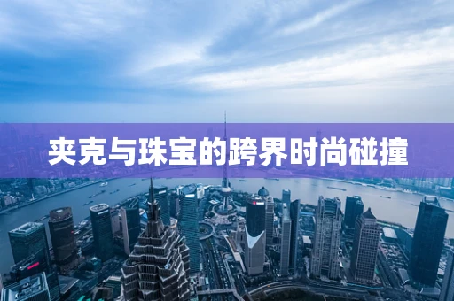 夹克与珠宝的跨界时尚碰撞
