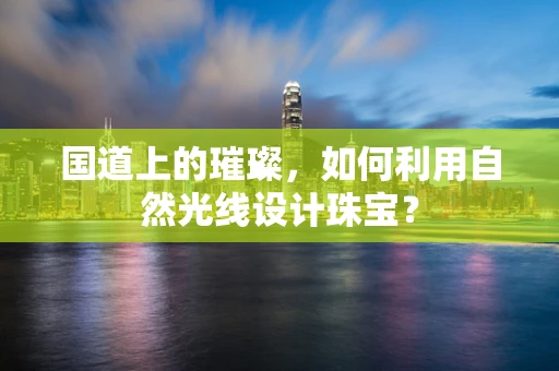 国道上的璀璨，如何利用自然光线设计珠宝？