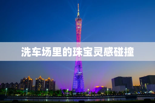 洗车场里的珠宝灵感碰撞