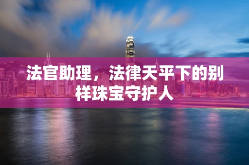 法官助理，法律天平下的别样珠宝守护人