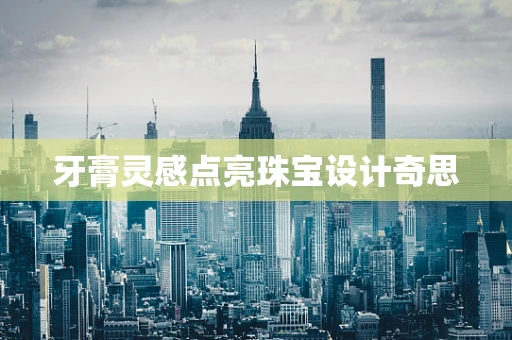 牙膏灵感点亮珠宝设计奇思