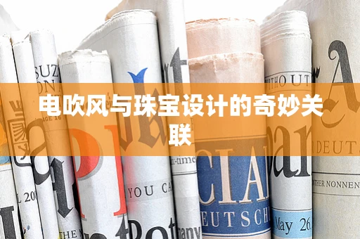 电吹风与珠宝设计的奇妙关联