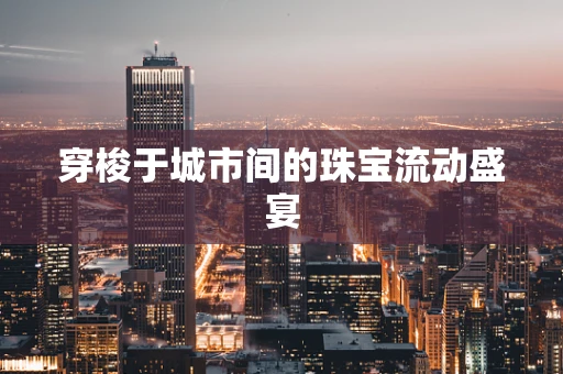穿梭于城市间的珠宝流动盛宴