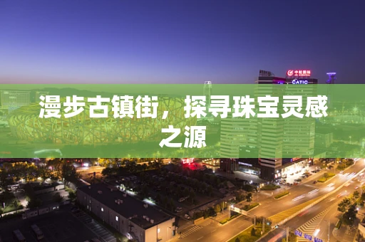 漫步古镇街，探寻珠宝灵感之源