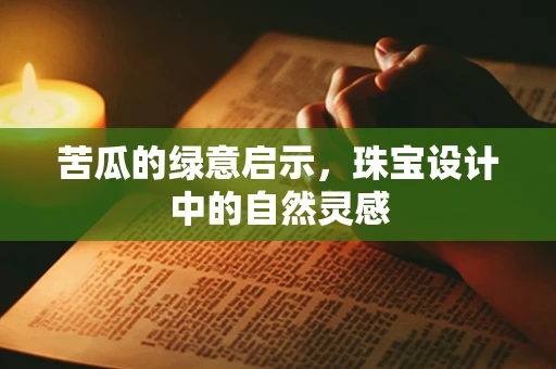 苦瓜的绿意启示，珠宝设计中的自然灵感