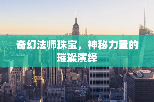奇幻法师珠宝，神秘力量的璀璨演绎