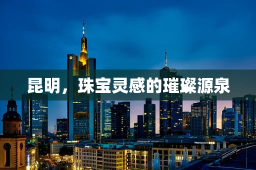 昆明，珠宝灵感的璀璨源泉