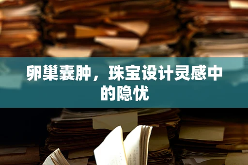 卵巢囊肿，珠宝设计灵感中的隐忧