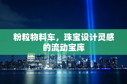 粉粒物料车，珠宝设计灵感的流动宝库