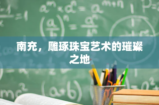 南充，雕琢珠宝艺术的璀璨之地