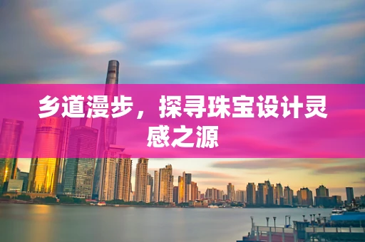 乡道漫步，探寻珠宝设计灵感之源