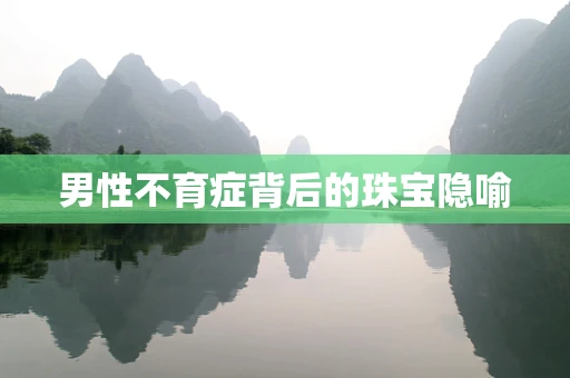 男性不育症背后的珠宝隐喻