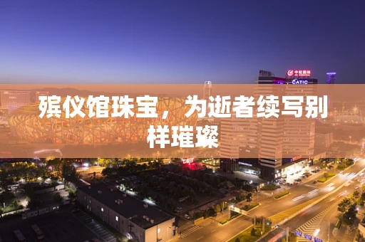 殡仪馆珠宝，为逝者续写别样璀璨