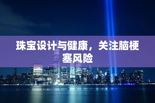 珠宝设计与健康，关注脑梗塞风险